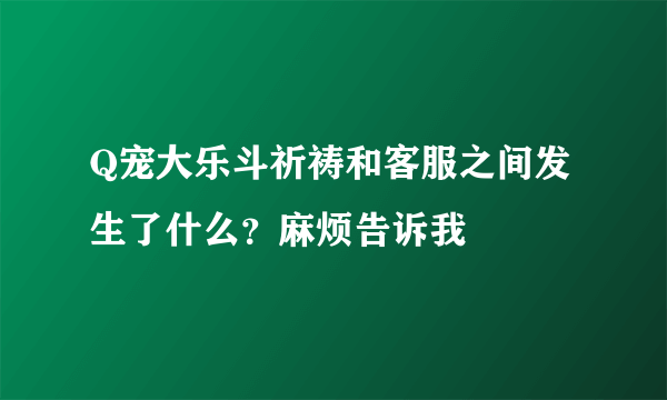 Q宠大乐斗祈祷和客服之间发生了什么？麻烦告诉我