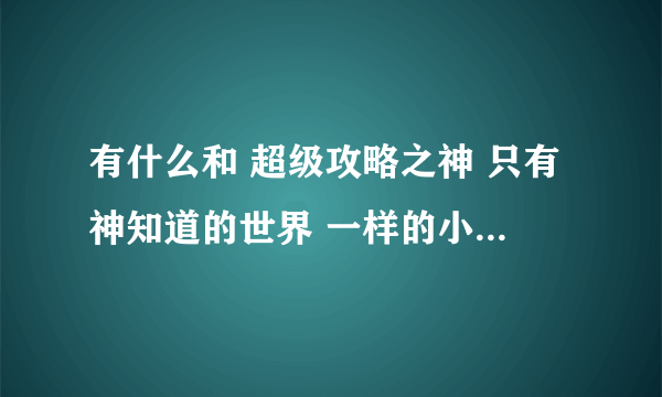 有什么和 超级攻略之神 只有神知道的世界 一样的小说了? 就是攻略妹子 小说书名 动漫我都看完了