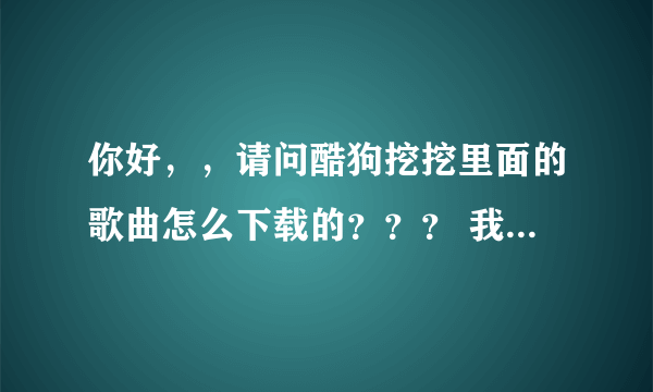 你好，，请问酷狗挖挖里面的歌曲怎么下载的？？？ 我找不到怎么下载，文件夹太大