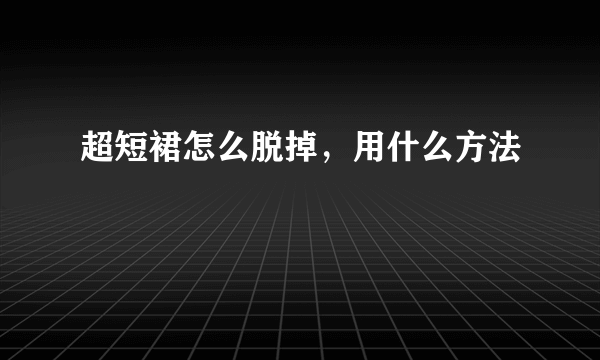 超短裙怎么脱掉，用什么方法