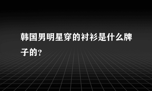 韩国男明星穿的衬衫是什么牌子的？