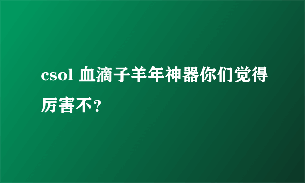 csol 血滴子羊年神器你们觉得厉害不？