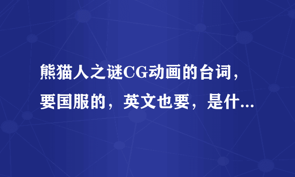 熊猫人之谜CG动画的台词，要国服的，英文也要，是什么。。。怒拳在手为谁握。。。。。完整的。