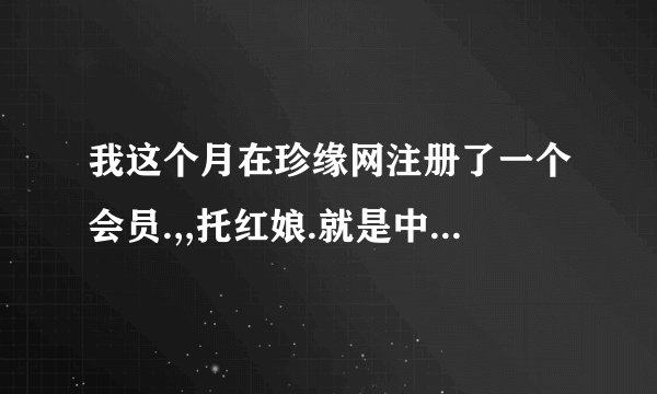 我这个月在珍缘网注册了一个会员.,,托红娘.就是中间人，互相去了解一女的。后面她就要我成为钻石会员