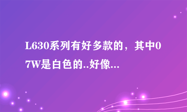 L630系列有好多款的，其中07W是白色的..好像W就是英文White吧，键盘啥的全部是白色的