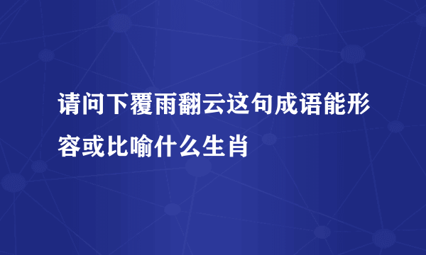 请问下覆雨翻云这句成语能形容或比喻什么生肖