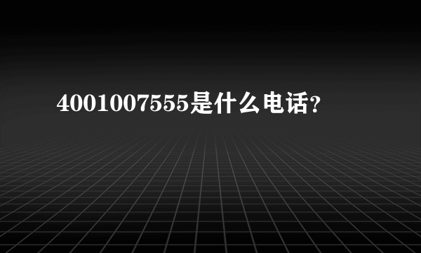 4001007555是什么电话？