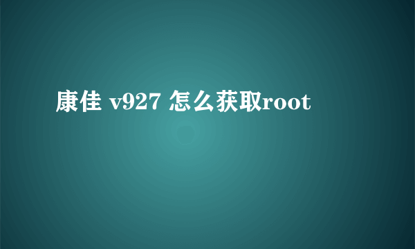 康佳 v927 怎么获取root