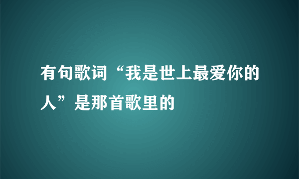 有句歌词“我是世上最爱你的人”是那首歌里的