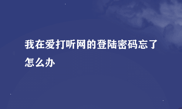 我在爱打听网的登陆密码忘了怎么办