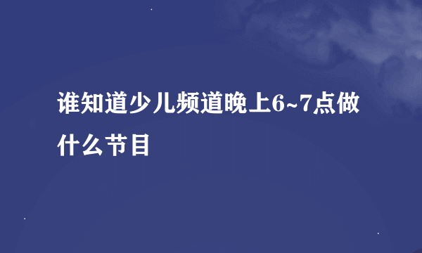 谁知道少儿频道晚上6~7点做什么节目