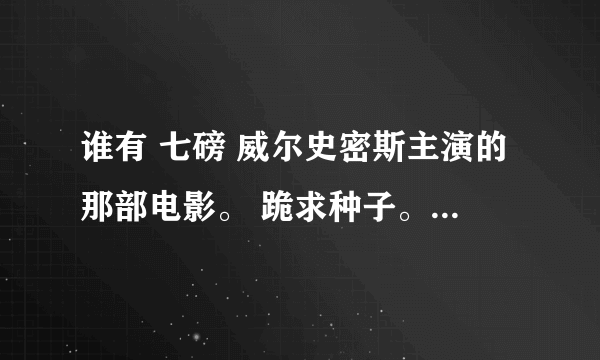 谁有 七磅 威尔史密斯主演的那部电影。 跪求种子。在线等。