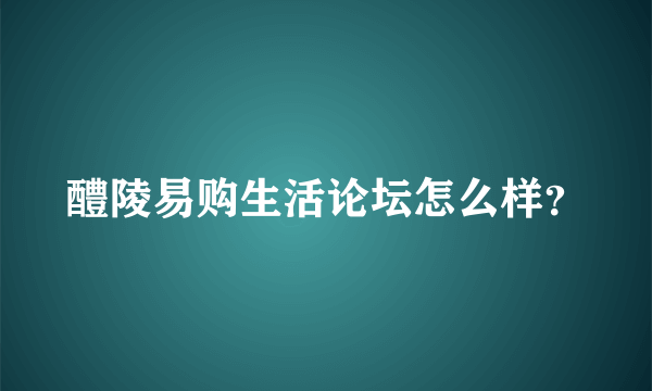 醴陵易购生活论坛怎么样？