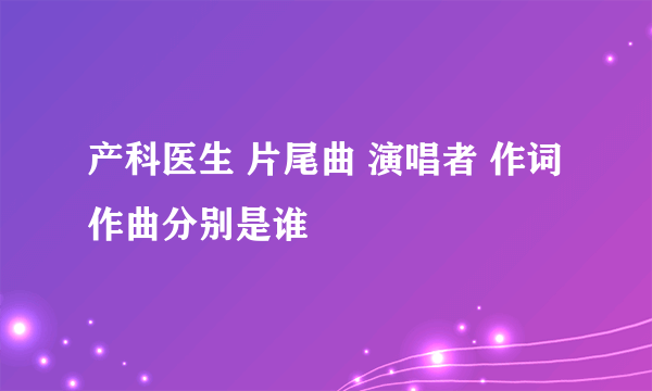 产科医生 片尾曲 演唱者 作词 作曲分别是谁