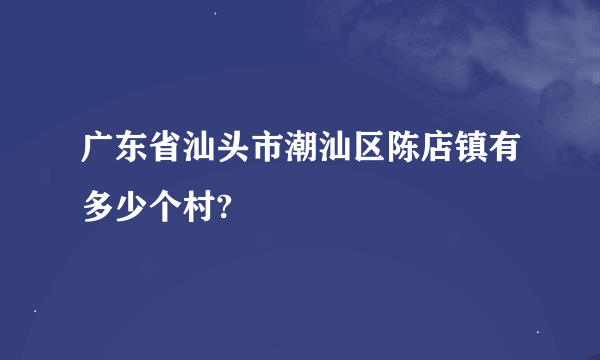 广东省汕头市潮汕区陈店镇有多少个村?