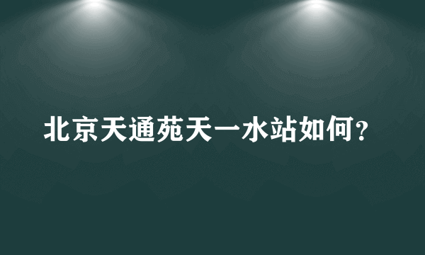 北京天通苑天一水站如何？