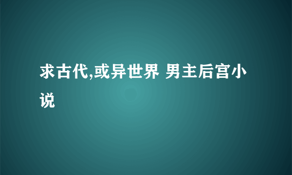 求古代,或异世界 男主后宫小说