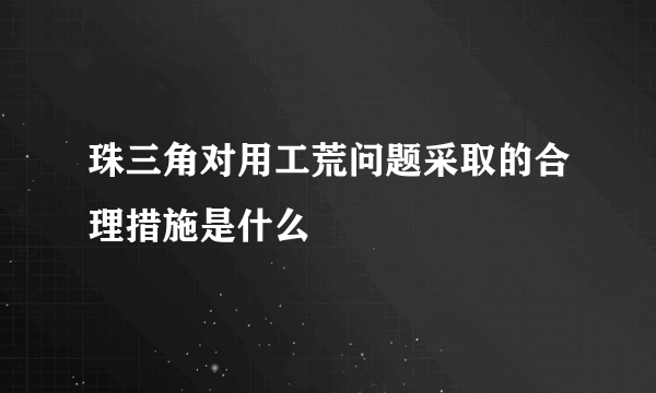 珠三角对用工荒问题采取的合理措施是什么