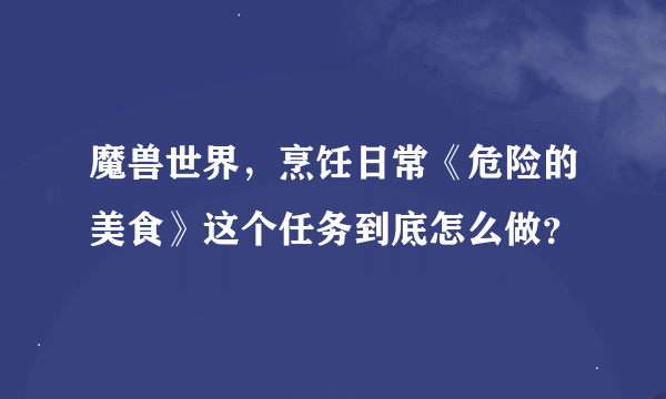 魔兽世界，烹饪日常《危险的美食》这个任务到底怎么做？