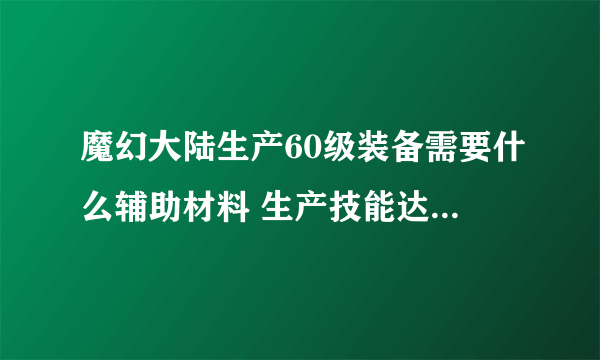 魔幻大陆生产60级装备需要什么辅助材料 生产技能达到几级 人物达到几级