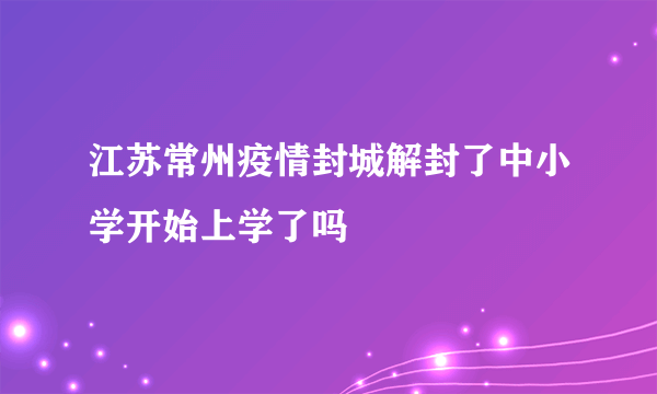 江苏常州疫情封城解封了中小学开始上学了吗