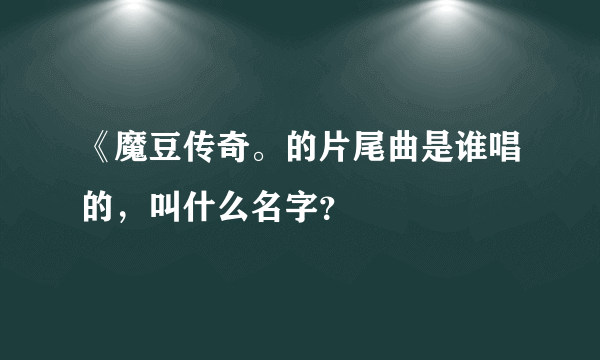 《魔豆传奇。的片尾曲是谁唱的，叫什么名字？