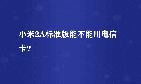 小米2A标准版能不能用电信卡？