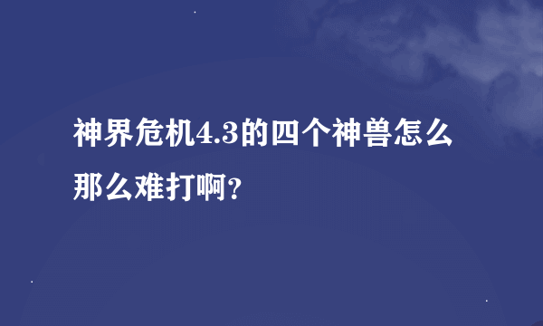 神界危机4.3的四个神兽怎么那么难打啊？