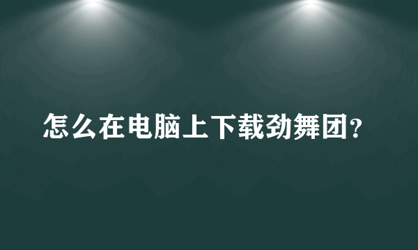 怎么在电脑上下载劲舞团？