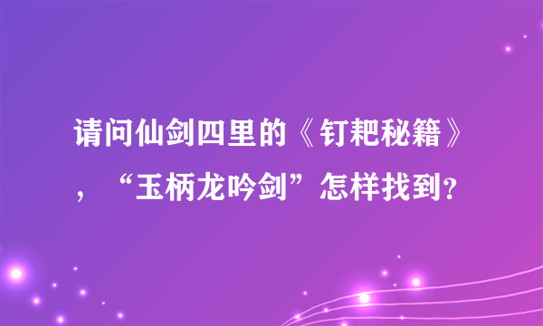 请问仙剑四里的《钉耙秘籍》，“玉柄龙吟剑”怎样找到？