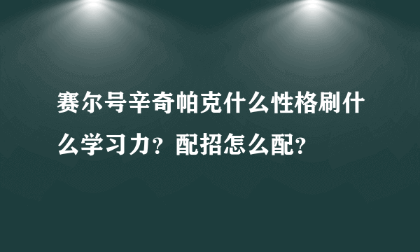 赛尔号辛奇帕克什么性格刷什么学习力？配招怎么配？