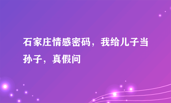 石家庄情感密码，我给儿子当孙子，真假问