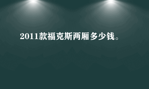 2011款福克斯两厢多少钱。