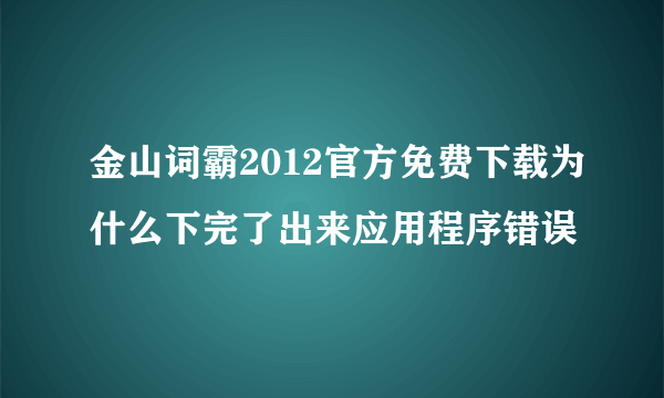 金山词霸2012官方免费下载为什么下完了出来应用程序错误