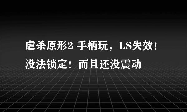 虐杀原形2 手柄玩，LS失效！没法锁定！而且还没震动