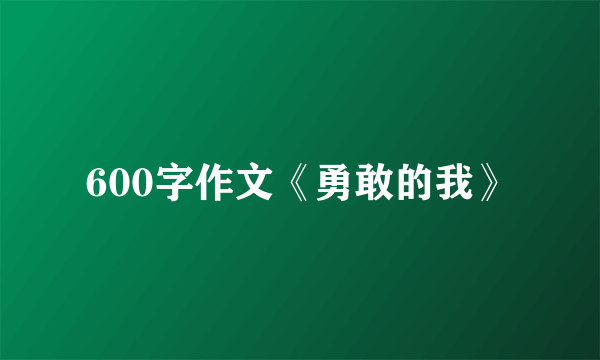 600字作文《勇敢的我》