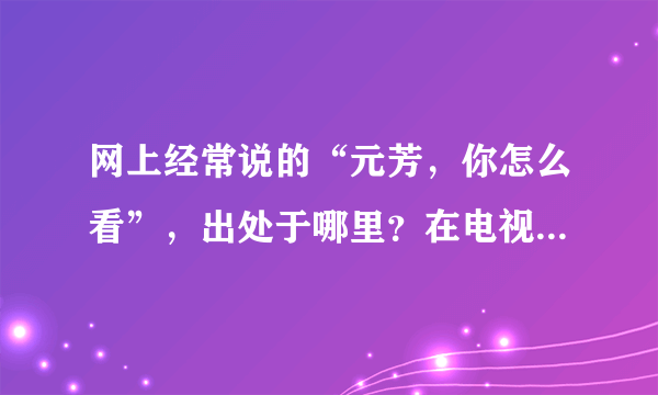 网上经常说的“元芳，你怎么看”，出处于哪里？在电视剧《神探狄仁杰》中并没有这些词啊