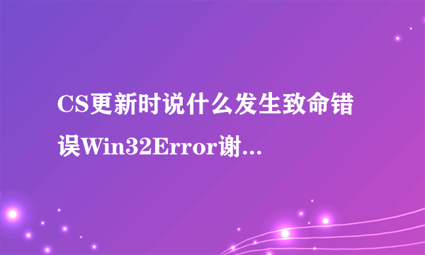 CS更新时说什么发生致命错误Win32Error谢谢了，大神帮忙啊