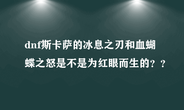 dnf斯卡萨的冰息之刃和血蝴蝶之怒是不是为红眼而生的？？