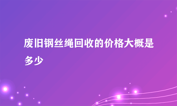 废旧钢丝绳回收的价格大概是多少