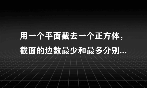 用一个平面截去一个正方体，截面的边数最少和最多分别是多少？