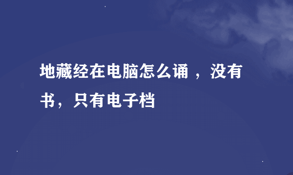 地藏经在电脑怎么诵 ，没有书，只有电子档