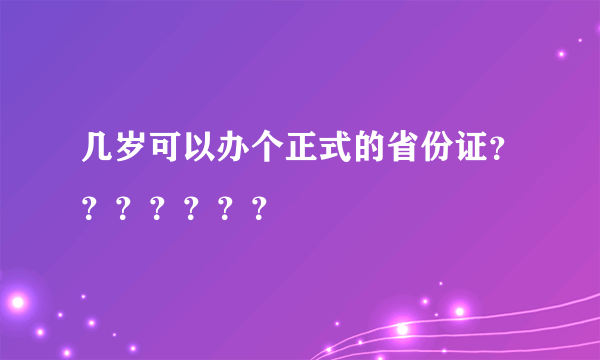 几岁可以办个正式的省份证？？？？？？？