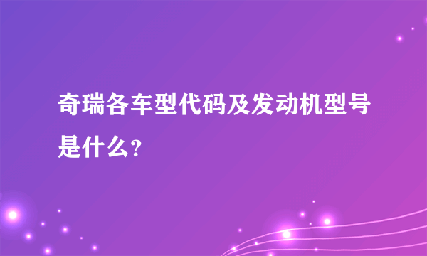 奇瑞各车型代码及发动机型号是什么？