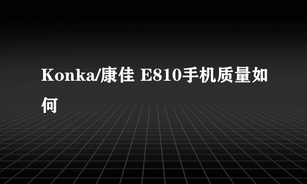 Konka/康佳 E810手机质量如何