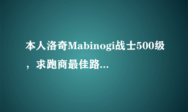 本人洛奇Mabinogi战士500级，求跑商最佳路线PS：本人有马车，10W杜卡特，要钱多的，不危险的，请说理由谢~