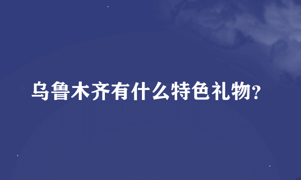 乌鲁木齐有什么特色礼物？