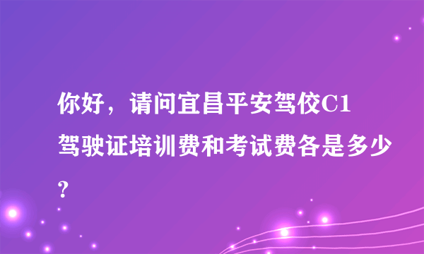 你好，请问宜昌平安驾佼C1驾驶证培训费和考试费各是多少？