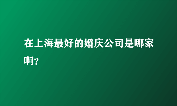 在上海最好的婚庆公司是哪家啊？