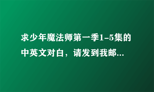 求少年魔法师第一季1-5集的中英文对白，请发到我邮箱 谢谢